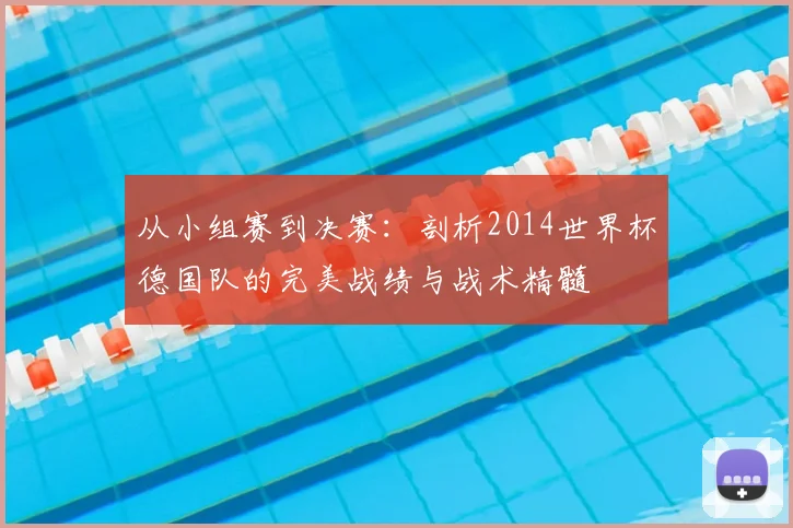 从小组赛到决赛：剖析2014世界杯德国队的完美战绩与战术精髓