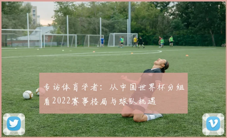 专访体育学者:从中国世界杯分组看2022赛事格局与球队机遇