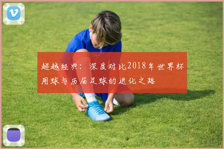 超越经典：深度对比2018年世界杯用球与历届足球的进化之路