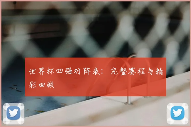 世界杯四强对阵表：完整赛程与精彩回顾