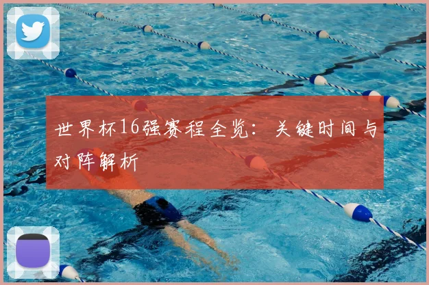 世界杯16强赛程全览：关键时间与对阵解析
