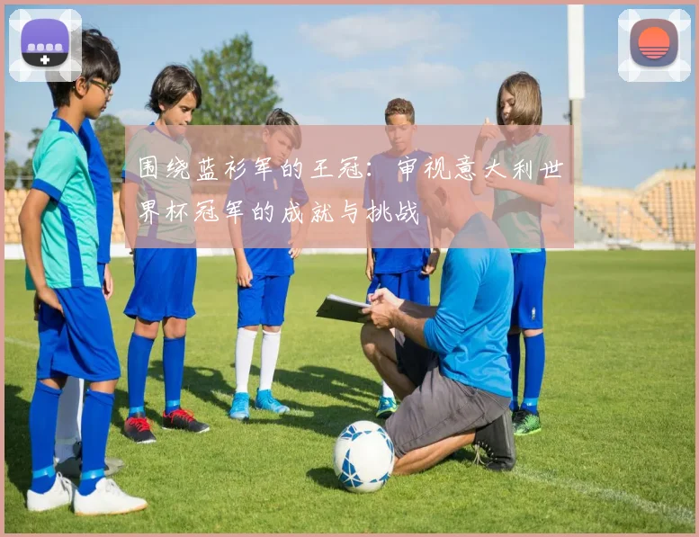 围绕蓝衫军的王冠：审视意大利世界杯冠军的成就与挑战