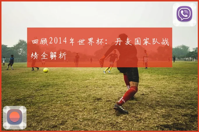 回顾2014年世界杯：丹麦国家队战绩全解析