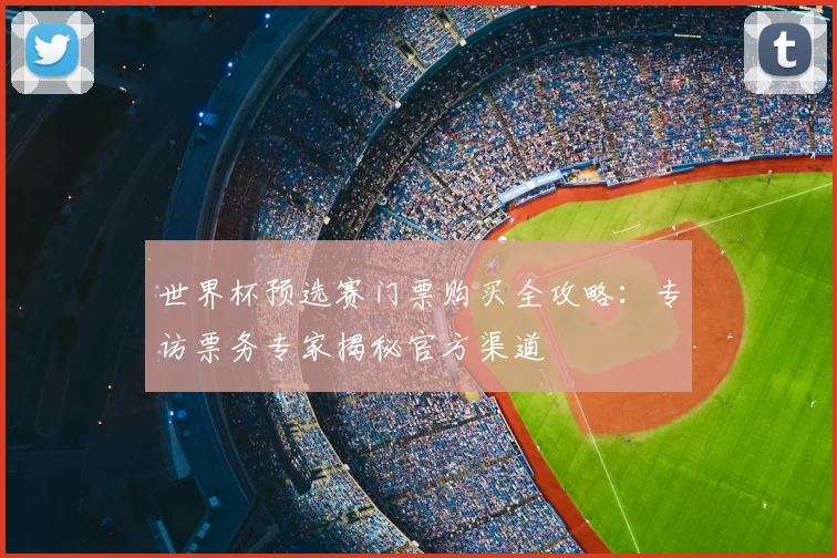 世界杯预选赛门票购买全攻略:专访票务专家揭秘官方渠道