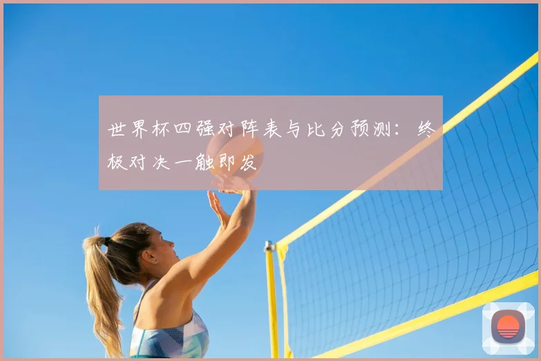 世界杯四强对阵表与比分预测：终极对决一触即发