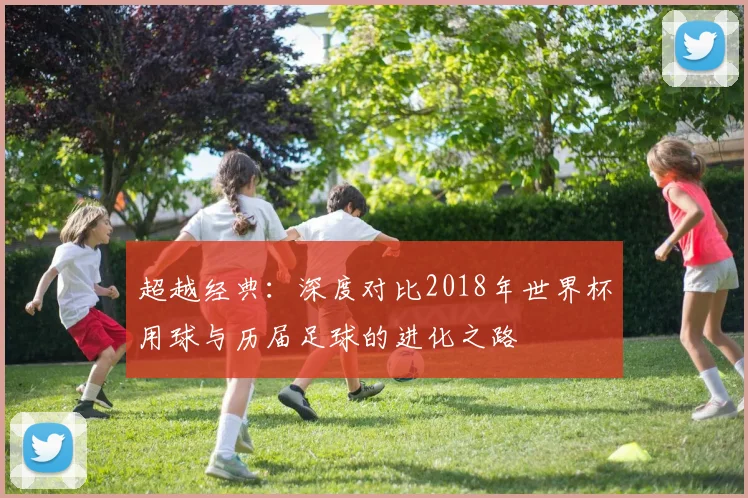 超越经典：深度对比2018年世界杯用球与历届足球的进化之路