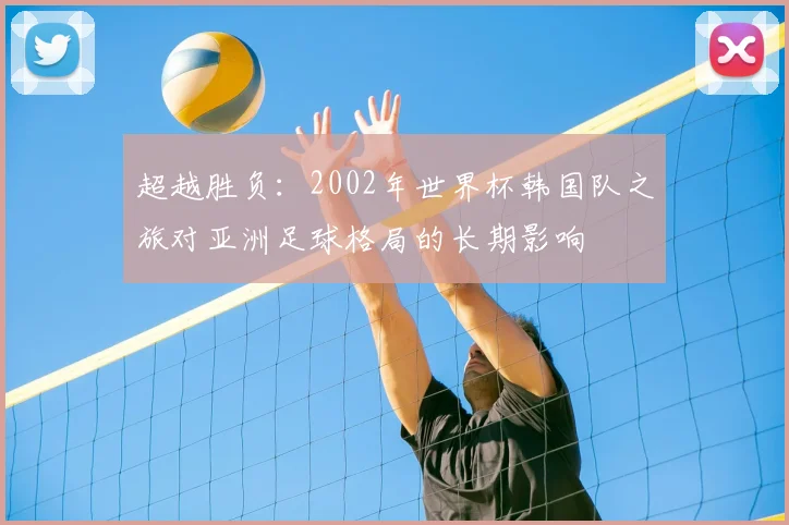 超越胜负：2002年世界杯韩国队之旅对亚洲足球格局的长期影响