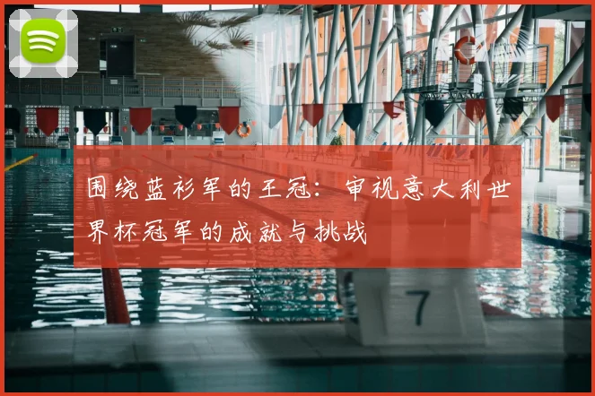 围绕蓝衫军的王冠：审视意大利世界杯冠军的成就与挑战