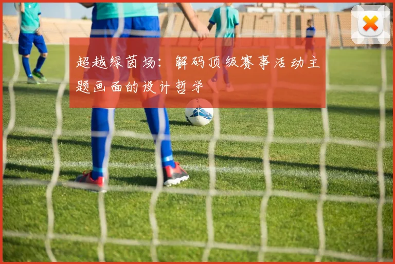 超越绿茵场：解码顶级赛事活动主题画面的设计哲学