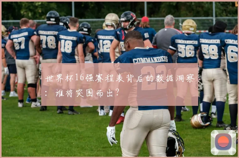 世界杯16强赛程表背后的数据洞察：谁将突围而出？