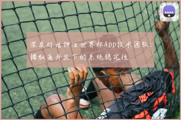 深度对话押注世界杯App技术团队:揭秘高并发下的系统稳定性