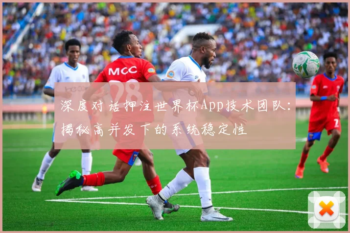 深度对话押注世界杯App技术团队：揭秘高并发下的系统稳定性