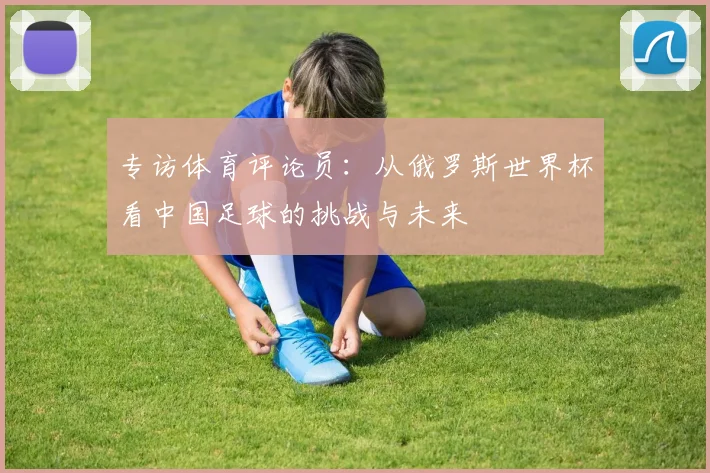 专访体育评论员：从俄罗斯世界杯看中国足球的挑战与未来