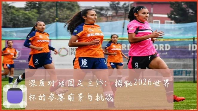 深度对话国足主帅：揭秘2026世界杯的参赛前景与挑战