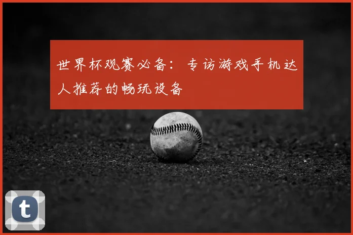 世界杯观赛必备：专访游戏手机达人推荐的畅玩设备