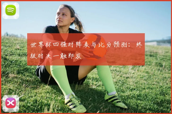 世界杯四强对阵表与比分预测:终极对决一触即发