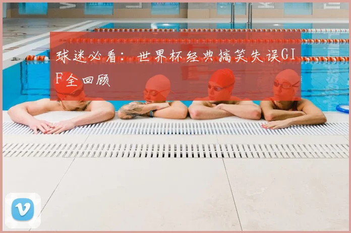 球迷必看：世界杯经典搞笑失误GIF全回顾