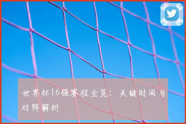世界杯16强赛程全览：关键时间与对阵解析