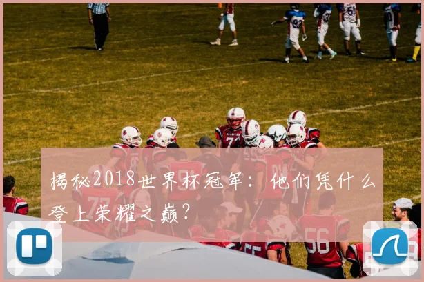 揭秘2018世界杯冠军:他们凭什么登上荣耀之巅?