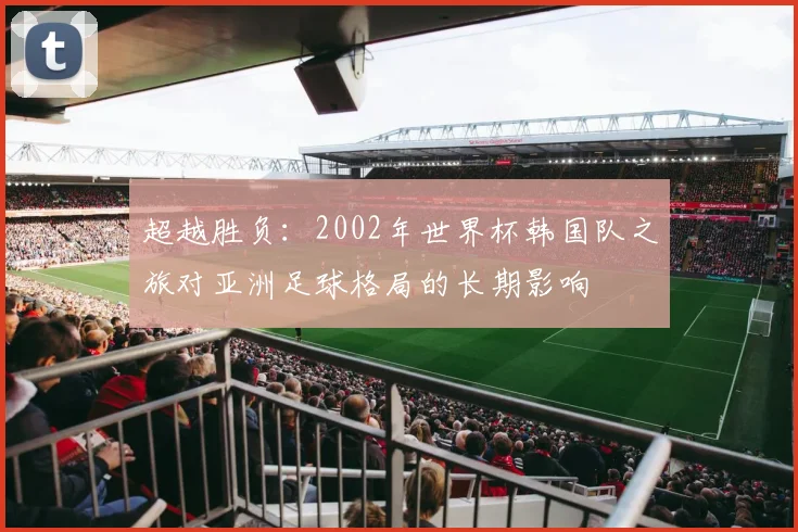 超越胜负：2002年世界杯韩国队之旅对亚洲足球格局的长期影响