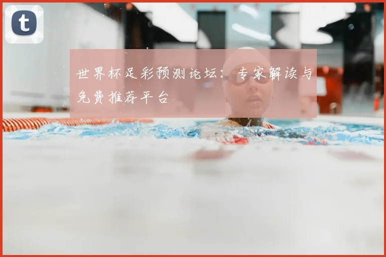 世界杯足彩预测论坛:专家解读与免费推荐平台