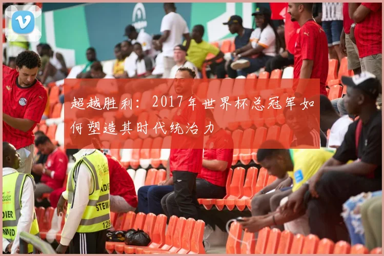 超越胜利：2017年世界杯总冠军如何塑造其时代统治力