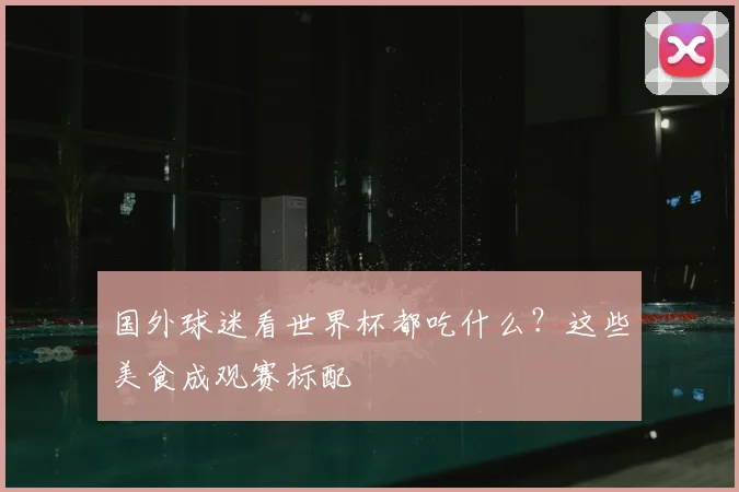 国外球迷看世界杯都吃什么？这些美食成观赛标配