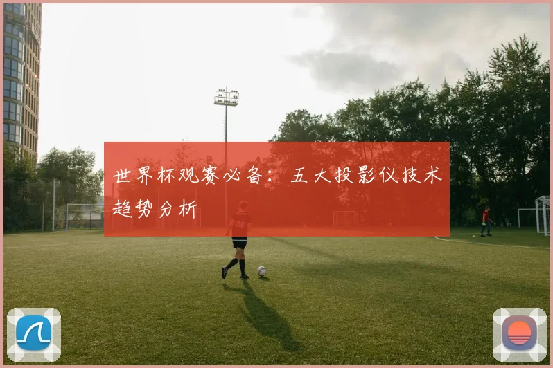 世界杯观赛必备:五大投影仪技术趋势分析