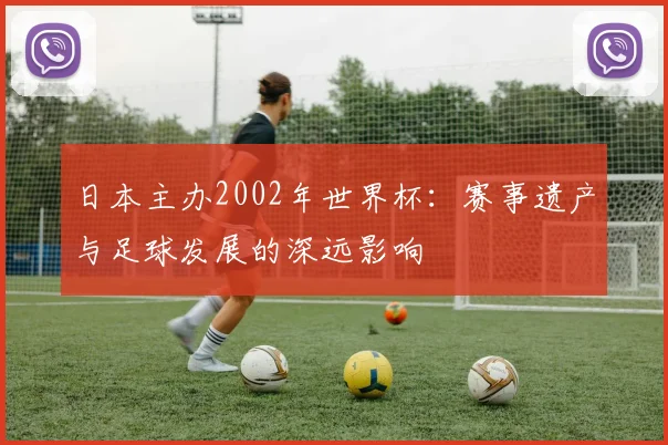 日本主办2002年世界杯：赛事遗产与足球发展的深远影响