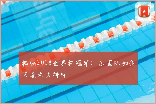揭秘2018世界杯冠军:法国队如何问鼎大力神杯