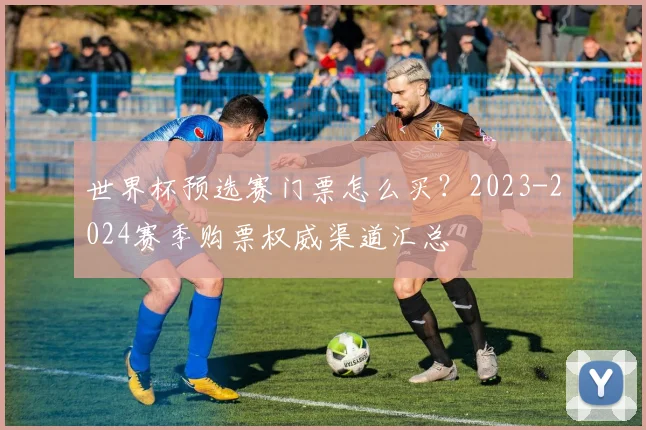 世界杯预选赛门票怎么买？2023-2024赛季购票权威渠道汇总