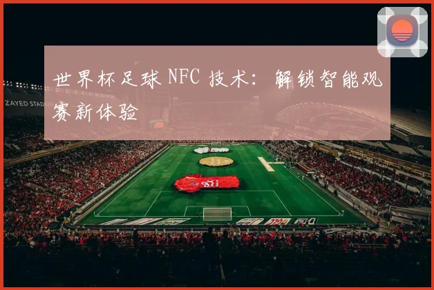 世界杯足球 NFC 技术:解锁智能观赛新体验