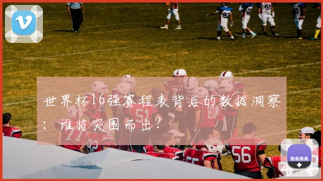 世界杯16强赛程表背后的数据洞察：谁将突围而出？