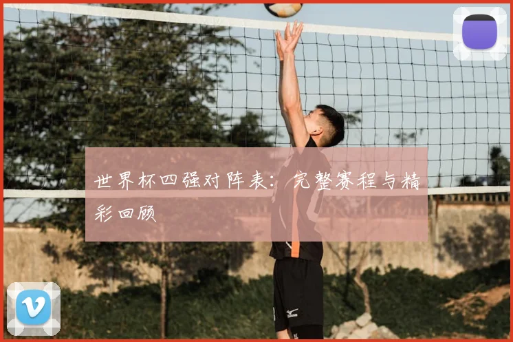 世界杯四强对阵表：完整赛程与精彩回顾