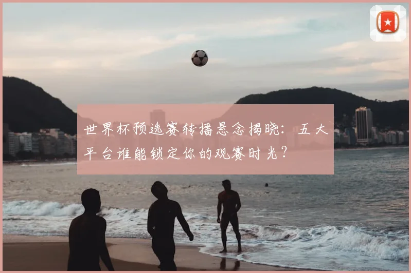世界杯预选赛转播悬念揭晓：五大平台谁能锁定你的观赛时光？