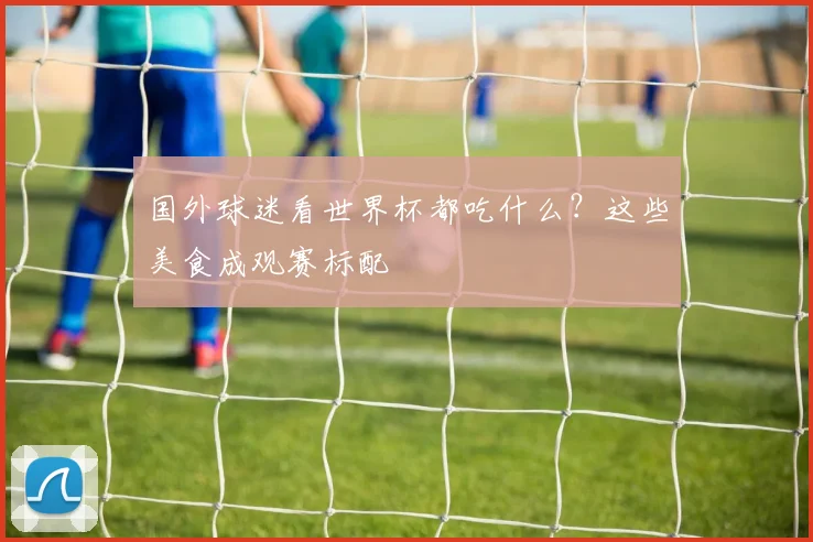 国外球迷看世界杯都吃什么？这些美食成观赛标配