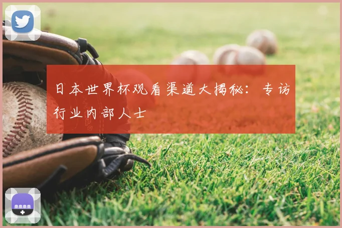 日本世界杯观看渠道大揭秘：专访行业内部人士