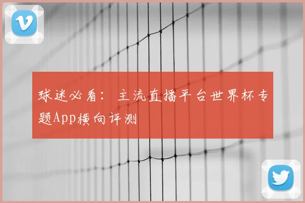 球迷必看：主流直播平台世界杯专题App横向评测