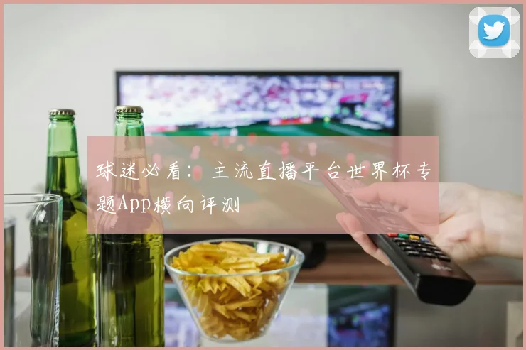 球迷必看:主流直播平台世界杯专题App横向评测