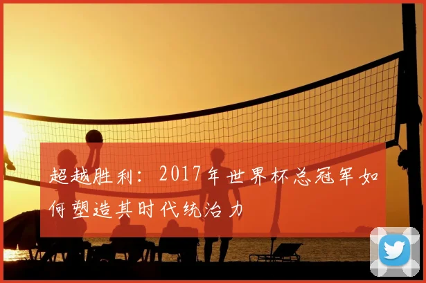超越胜利：2017年世界杯总冠军如何塑造其时代统治力