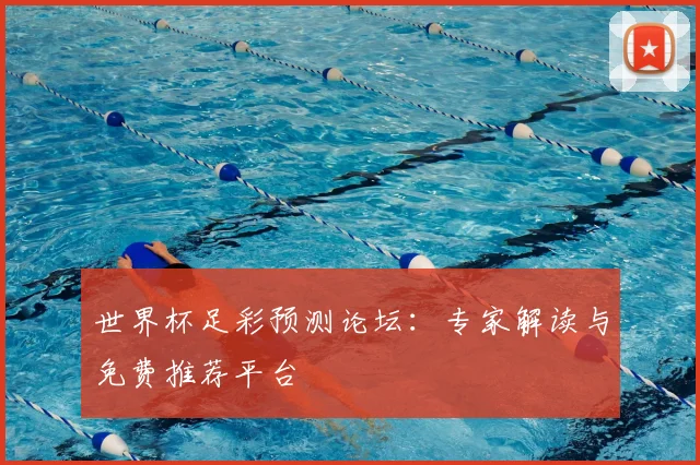 世界杯足彩预测论坛:专家解读与免费推荐平台