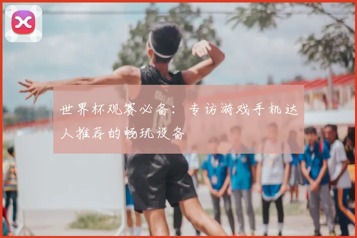 世界杯观赛必备：专访游戏手机达人推荐的畅玩设备