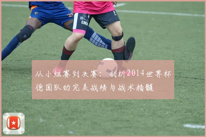 从小组赛到决赛：剖析2014世界杯德国队的完美战绩与战术精髓