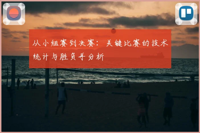 从小组赛到决赛：关键比赛的技术统计与胜负手分析