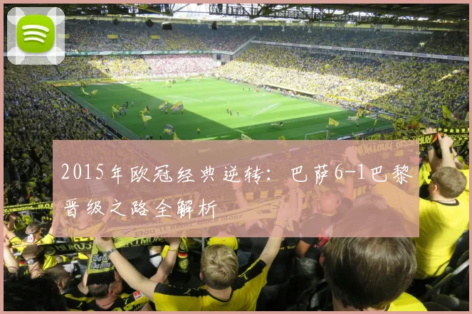 2015年欧冠经典逆转：巴萨6-1巴黎晋级之路全解析