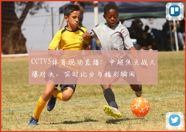 CCTV5体育现场直播：中超焦点战火爆对决，实时比分与精彩瞬间