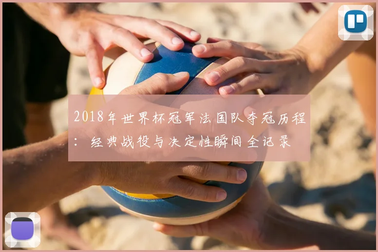 2018年世界杯冠军法国队夺冠历程：经典战役与决定性瞬间全记录