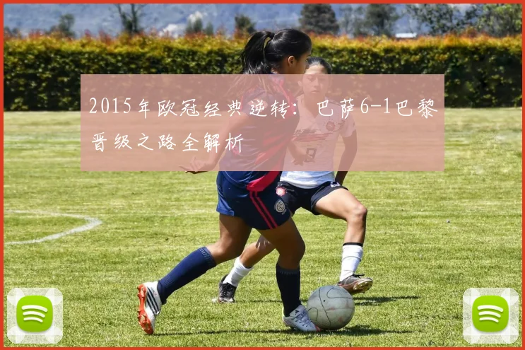 2015年欧冠经典逆转：巴萨6-1巴黎晋级之路全解析