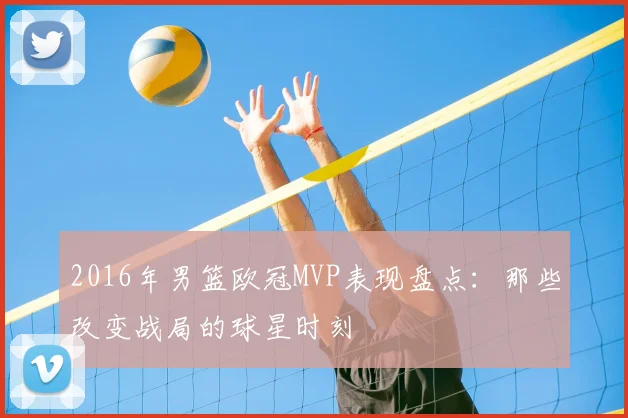 2016年男篮欧冠MVP表现盘点：那些改变战局的球星时刻