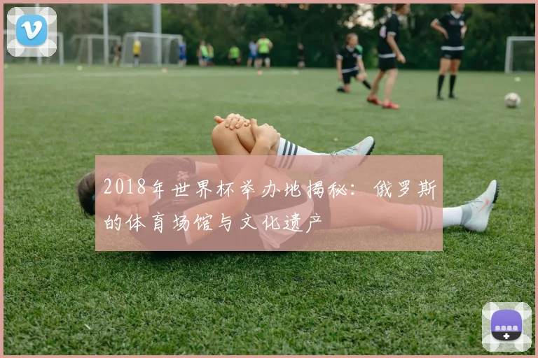 2018年世界杯举办地揭秘：俄罗斯的体育场馆与文化遗产